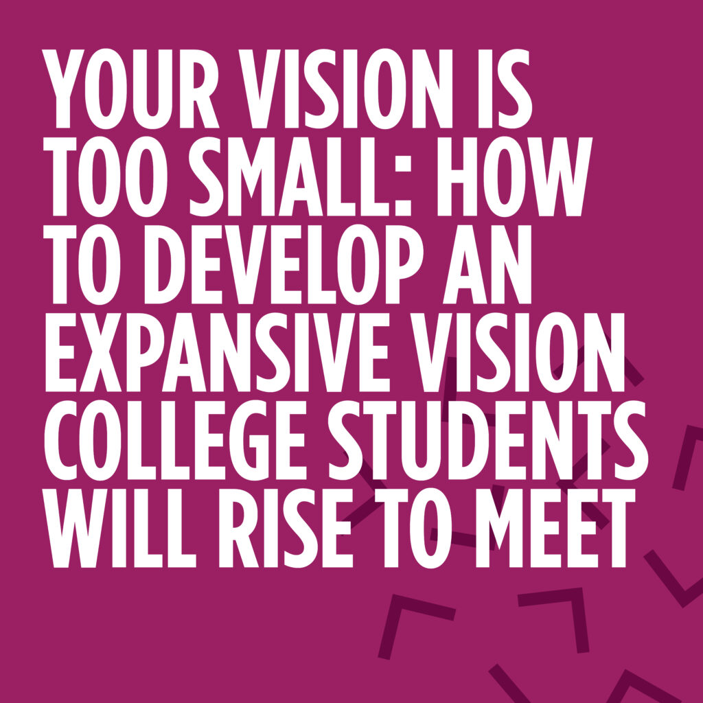 Your Vision Is Too Small: How to Develop an Expansive Vision College Students Will Rise to Meet